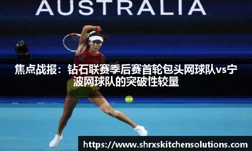 焦点战报：钻石联赛季后赛首轮包头网球队vs宁波网球队的突破性较量
