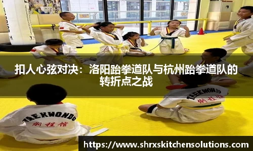 扣人心弦对决：洛阳跆拳道队与杭州跆拳道队的转折点之战