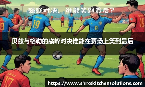 贝兹与格勒的巅峰对决谁能在赛场上笑到最后