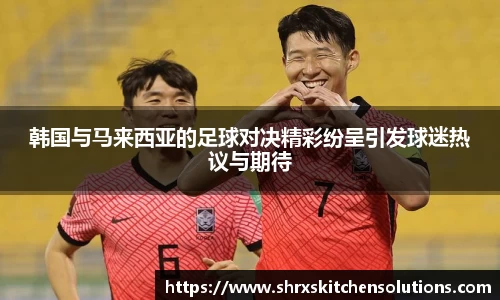 韩国与马来西亚的足球对决精彩纷呈引发球迷热议与期待